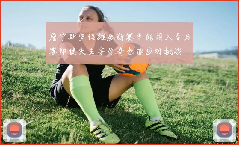 詹宁斯坚信雄鹿新赛季能闯入季后赛即使失去字母哥也能应对挑战