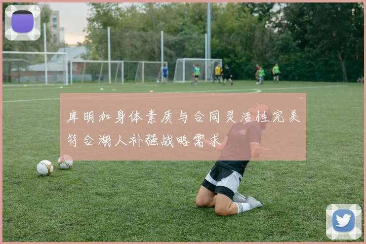 库明加身体素质与合同灵活性完美符合湖人补强战略需求