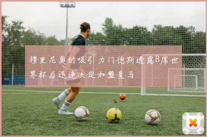 穆里尼奥的吸引力门德斯透露B席世界杯后迅速决定加盟皇马