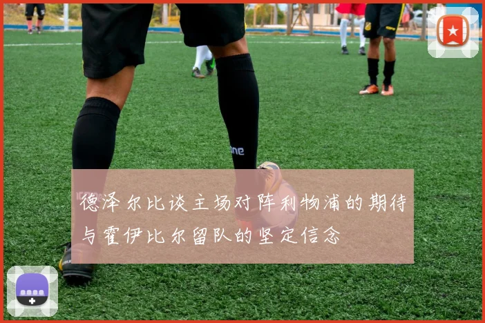 德泽尔比谈主场对阵利物浦的期待与霍伊比尔留队的坚定信念