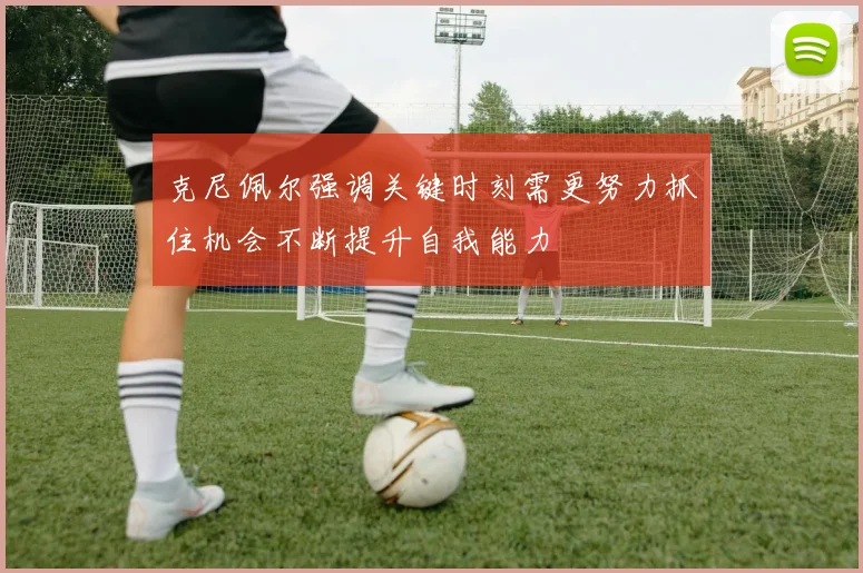 克尼佩尔强调关键时刻需更努力抓住机会不断提升自我能力
