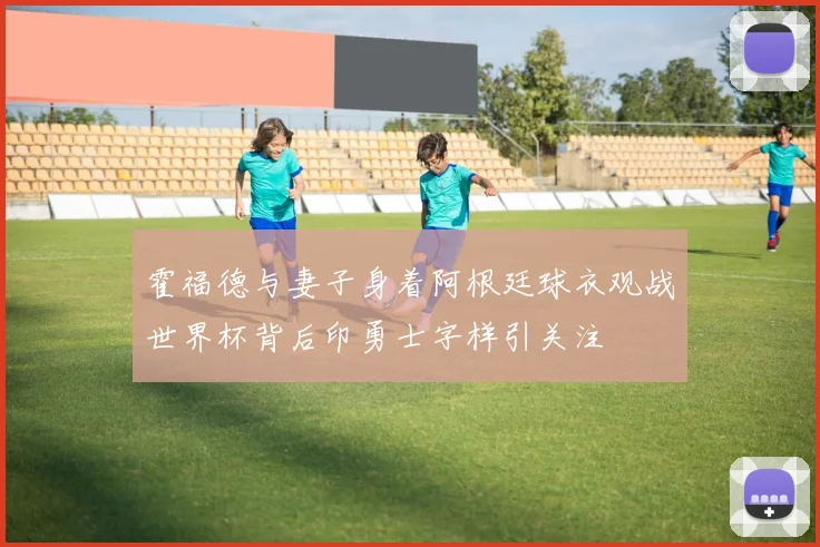 霍福德与妻子身着阿根廷球衣观战世界杯背后印勇士字样引关注