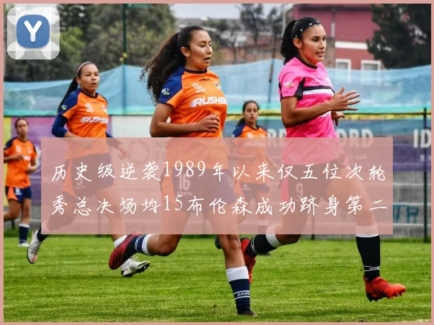 历史级逆袭1989年以来仅五位次轮秀总决场均15布伦森成功跻身第二位