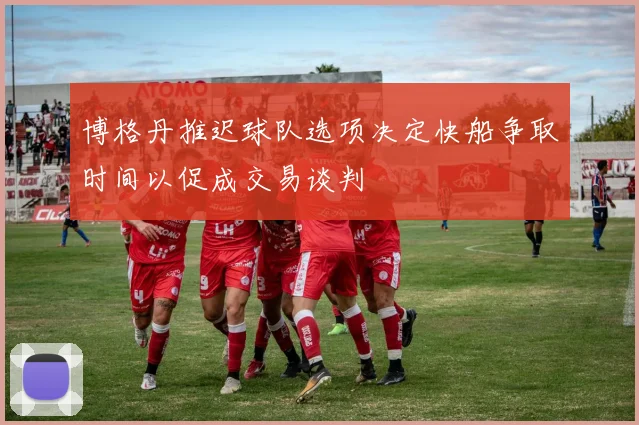 博格丹推迟球队选项决定快船争取时间以促成交易谈判