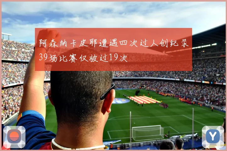 阿森纳卡皮耶遭遇四次过人创纪录39场比赛仅被过19次