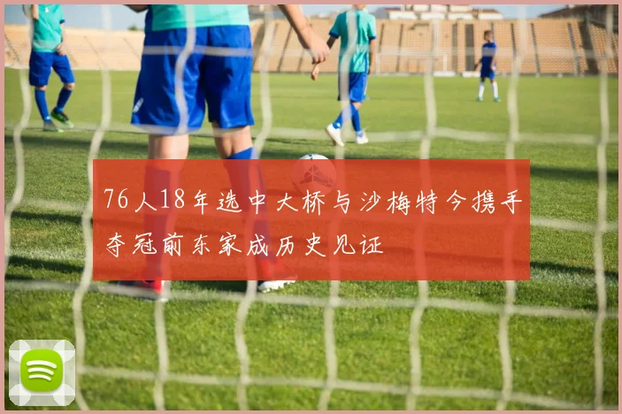 76人18年选中大桥与沙梅特今携手夺冠前东家成历史见证