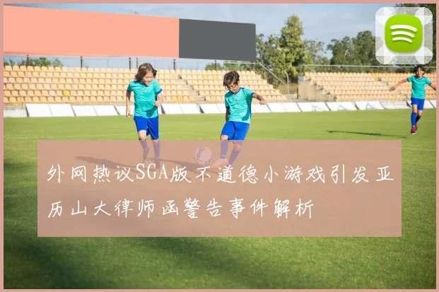外网热议SGA版不道德小游戏引发亚历山大律师函警告事件解析