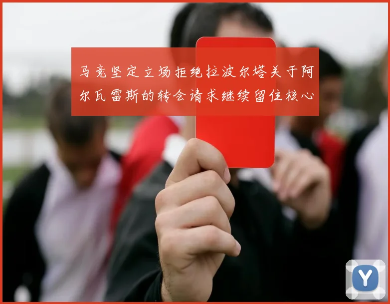 马竞坚定立场拒绝拉波尔塔关于阿尔瓦雷斯的转会请求继续留住核心球员