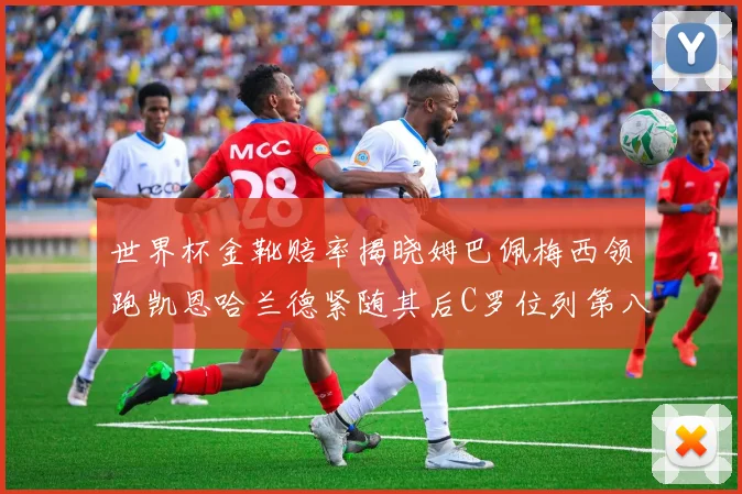 世界杯金靴赔率揭晓姆巴佩梅西领跑凯恩哈兰德紧随其后C罗位列第八