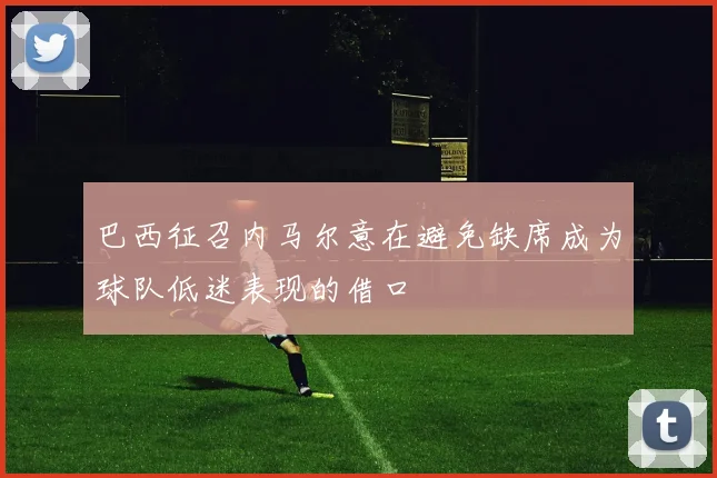 巴西征召内马尔意在避免缺席成为球队低迷表现的借口
