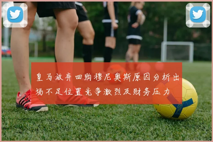 皇马放弃回购穆尼奥斯原因分析出场不足位置竞争激烈及财务压力