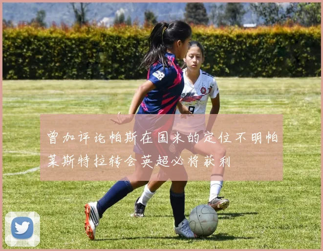 曾加评论帕斯在国米的定位不明帕莱斯特拉转会英超必将获利