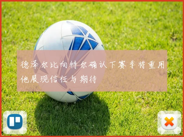 德泽尔比向特尔确认下赛季将重用他展现信任与期待