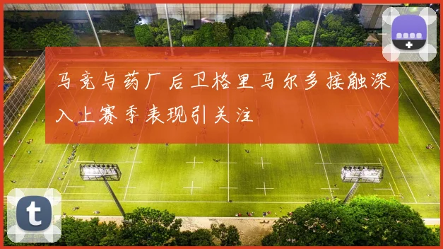 马竞与药厂后卫格里马尔多接触深入上赛季表现引关注