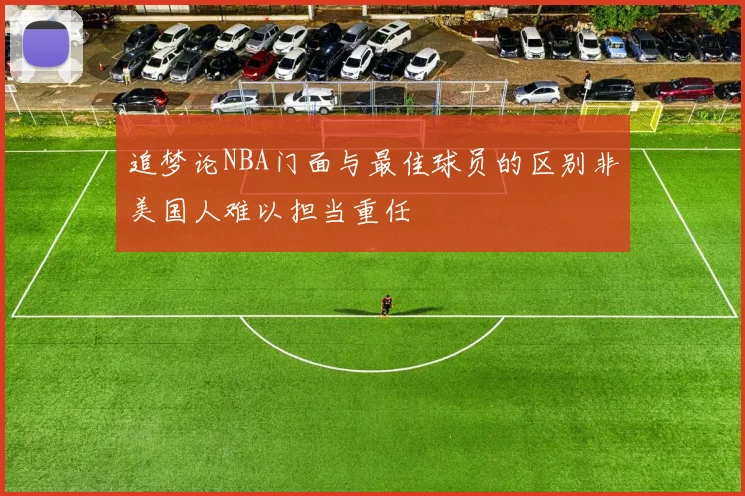 追梦论NBA门面与最佳球员的区别非美国人难以担当重任