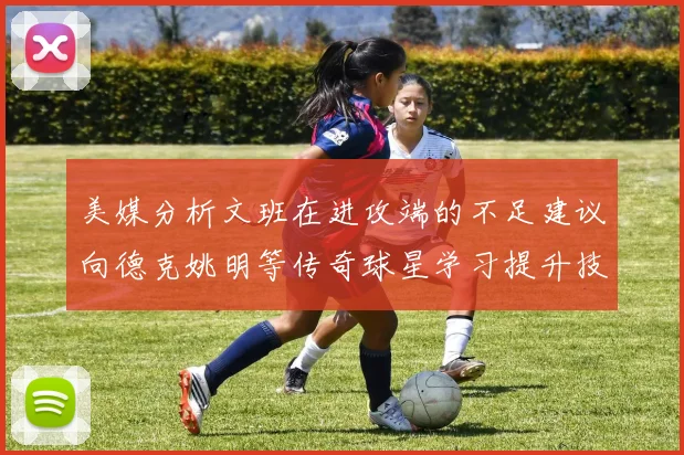 美媒分析文班在进攻端的不足建议向德克姚明等传奇球星学习提升技能