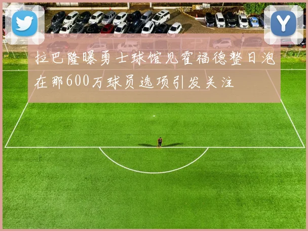 拉巴隆曝勇士球馆见霍福德整日泡在那600万球员选项引发关注