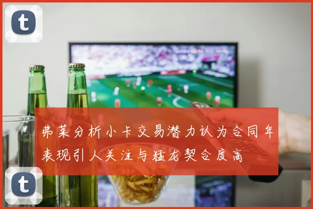 弗莱分析小卡交易潜力认为合同年表现引人关注与猛龙契合度高