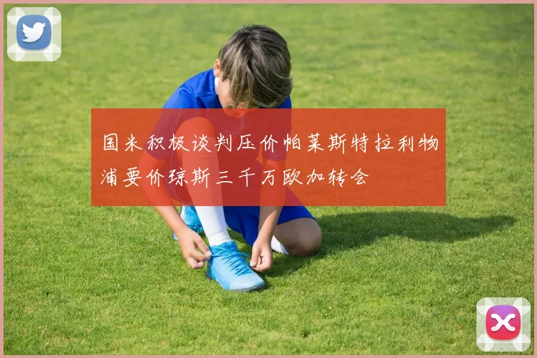 国米积极谈判压价帕莱斯特拉利物浦要价琼斯三千万欧加转会
