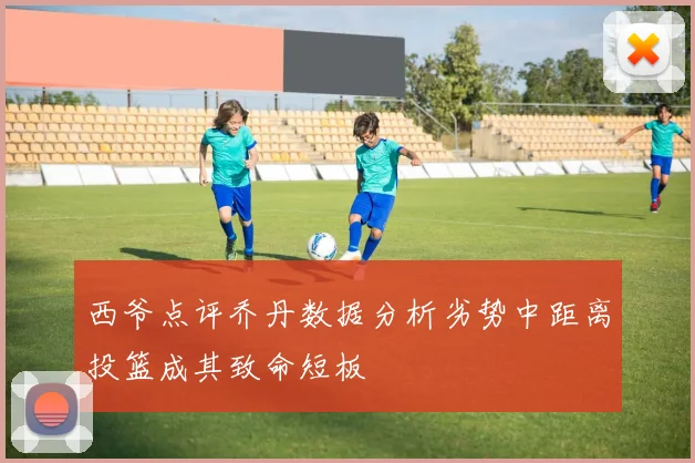 西爷点评乔丹数据分析劣势中距离投篮成其致命短板