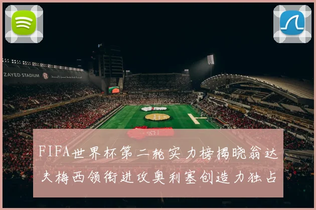 FIFA世界杯第二轮实力榜揭晓翁达夫梅西领衔进攻奥利塞创造力独占鳌头