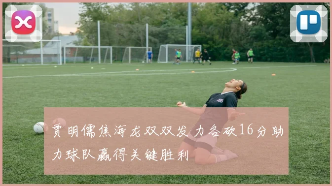 贾明儒焦海龙双双发力各砍16分助力球队赢得关键胜利