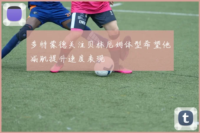 多特蒙德关注贝林厄姆体型希望他减肌提升速度表现